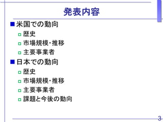 発表内容
米国での動向
 歴史
 市場規模・推移
 主要事業者
日本での動向
 歴史
 市場規模・推移
 主要事業者
 課題と今後の動向
3
 