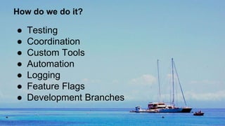 How do we do it?
● Testing
● Coordination
● Custom Tools
● Automation
● Logging
● Feature Flags
● Development Branches
 