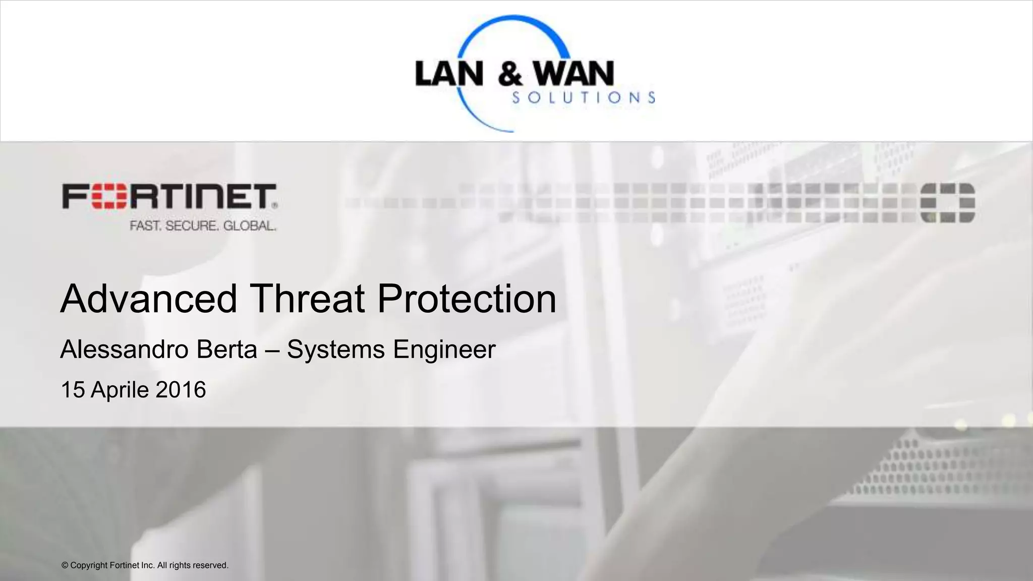© Copyright Fortinet Inc. All rights reserved.
Advanced Threat Protection
Alessandro Berta – Systems Engineer
15 Aprile 2016
 