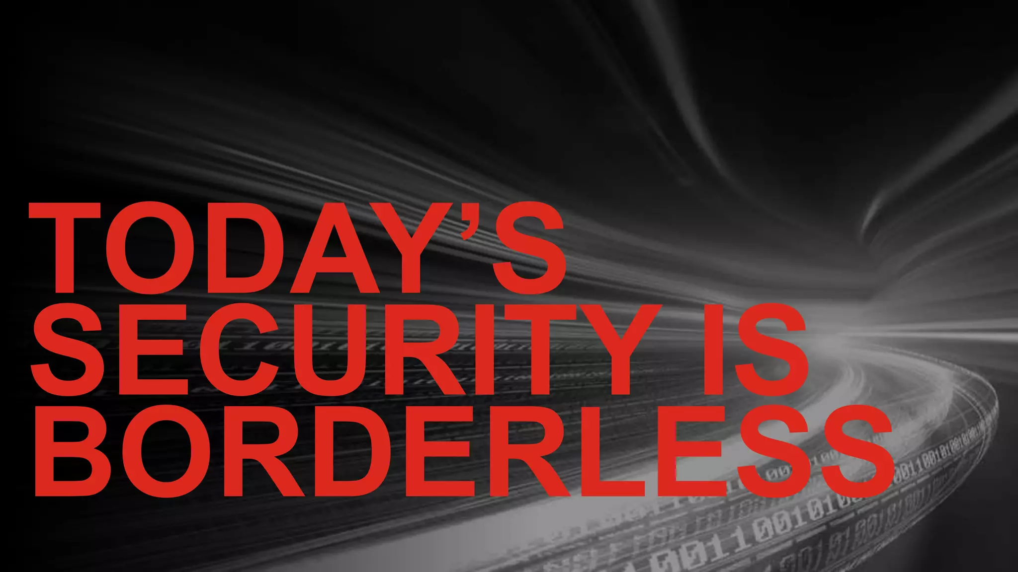 TODAY’S
SECURITY IS
BORDERLESS
 