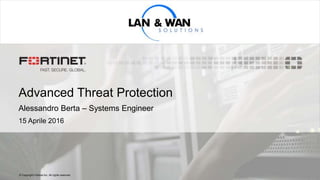 © Copyright Fortinet Inc. All rights reserved.
Advanced Threat Protection
Alessandro Berta – Systems Engineer
15 Aprile 2016
 