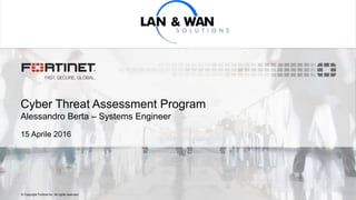 © Copyright Fortinet Inc. All rights reserved.
Cyber Threat Assessment Program
Alessandro Berta – Systems Engineer
15 Aprile 2016
 