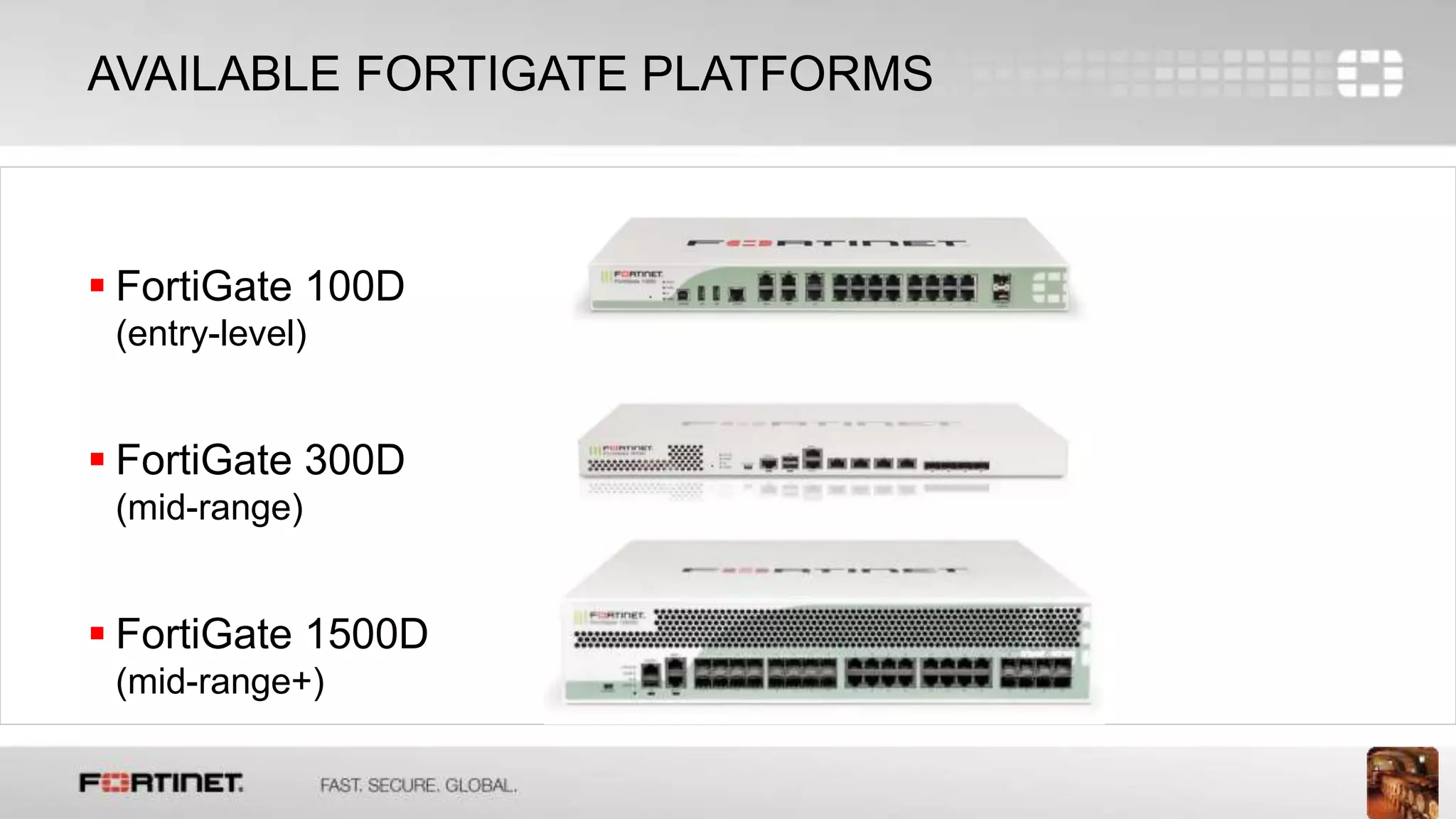 7
AVAILABLE FORTIGATE PLATFORMS
 FortiGate 100D
(entry-level)
 FortiGate 300D
(mid-range)
 FortiGate 1500D
(mid-range+)
 