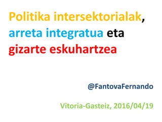 Politika intersektorialak,
arreta integratua eta
gizarte eskuhartzea
@FantovaFernando
Vitoria-Gasteiz, 2016/04/19
 