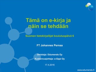 Suomen tietokirjailijat koulutuspäivä 6
FT Johannes Pernaa
Omistaja: Edumendo Oy
Kustannusjohtaja: e-Oppi Oy
Tämä on e-kirja ja
näin se tehdään
17.4.2016
www.edumendo.fi
 