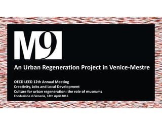 An Urban Regeneration Project in Venice-Mestre
OECD LEED 12th Annual Meeting
Creativity, Jobs and Local Development
Culture for urban regeneration: the role of museums
Fondazione di Venezia, 18th April 2016
 