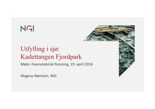 Utfylling i sjø:
Kadettangen Fjordpark
Møte i havneteknisk forening, 19. april 2016
Magnus Rømoen, NGI
 
