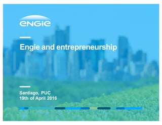 Engie and entrepreneurship
Santiago, PUC
19th of April 2016
 