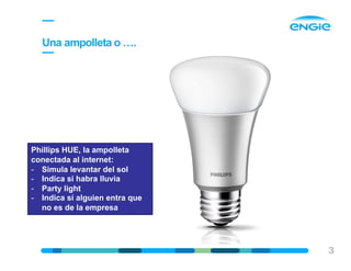 3
Una ampolleta o ….
Phillips HUE, la ampolleta
conectada al internet:
- Simula levantar del sol
- Indica si habra lluvia
- Party light
- Indica si alguien entra que
no es de la empresa
 