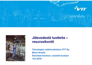 Jätevedestä tuotteita –
resurssikontti
Teknologian tutkimuskeskus VTT Oy
Mona Arnold
Ravinteet kiertoon, vesistöt kuntoon
19.4.2016
 
