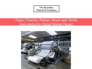 The Business
Research Company
Paper, Plastics, Rubber, Wood and Textile
Manufacturing Global Market Report
 