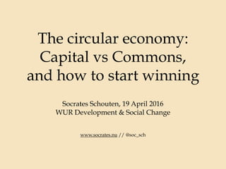 The circular economy:
Capital vs Commons,
and how to start winning
Socrates Schouten, 19 April 2016
WUR Development & Social Change
www.socrates.nu // @soc_sch
 
