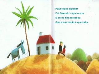 Para todos agradar Foi fazendo o que ouvia. E só no fim percebeu Que a sua razão é que valia. 