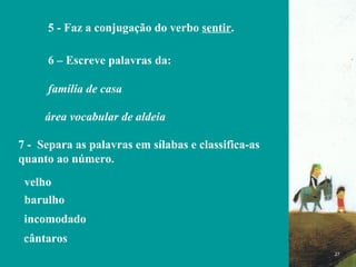 FIM 5 - Faz a conjugação do verbo  sentir . 6 – Escreve palavras da: família de casa área vocabular de aldeia   7 -  Separa as palavras em sílabas e classifica-as quanto ao número. velho  incomodado cântaros   barulho 