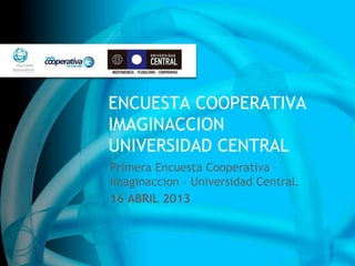 ENCUESTA COOPERATIVA
IMAGINACCION
UNIVERSIDAD CENTRAL
Primera Encuesta Cooperativa –
Imaginaccion – Universidad Central.
16 ABRIL 2013
 