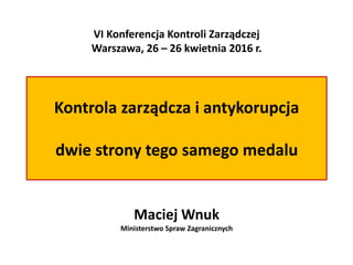 Kontrola zarządcza i antykorupcja
dwie strony tego samego medalu
Maciej Wnuk
Ministerstwo Spraw Zagranicznych
VI Konferencja Kontroli Zarządczej
Warszawa, 26 – 26 kwietnia 2016 r.
 