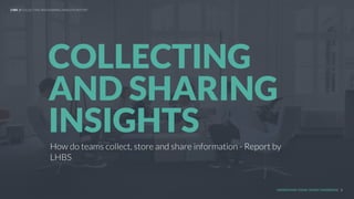 UNDERSTAND TODAY. SHAPE TOMORROW.
How do teams collect, store and share information
COLLECTING
AND SHARING
INSIGHTS
LHBS // COLLECTING AND SHARING INSIGHTS REPORT
1
 