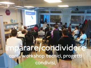imparare/condividere
corsi, workshop tecnici, progetti
condivisi,
 