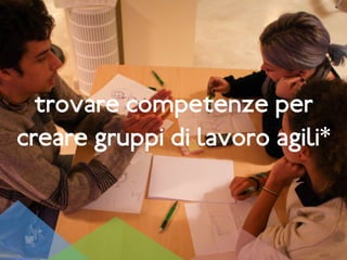 trovare competenze per
creare gruppi di lavoro agili*
 