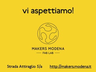 MAKERS MODENA
FAB LAB
Strada Attiraglio 5/a
vi aspettiamo!
http://makers.modena.it
 