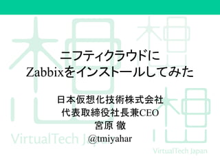 ニフティクラウドに
Zabbixをインストールしてみた
日本仮想化技術株式会社
代表取締役社長兼CEO
宮原 徹
@tmiyahar
 