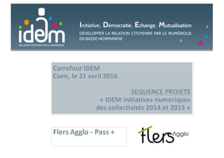 Carrefour	IDEM
Caen,	le	21	avril	2016
SEQUENCE	PROJETS	
« IDEM	initiatives	numériques	
des	collectivités	2014	et	2015 »
Flers	Agglo	- Pass +
 