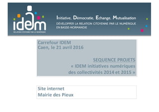 Carrefour	IDEM
Caen,	le	21	avril	2016
SEQUENCE	PROJETS	
« IDEM	initiatives	numériques	
des	collectivités	2014	et	2015 »
Site	internet	
Mairie	des	Pieux
 