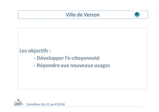 Les objectifs :
- Développer l’e-citoyenneté
- Répondre aux nouveaux usages
Carrefour du 21 avril 2016
Ville de Verson