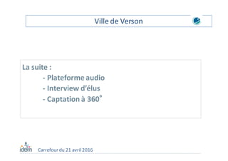 Carrefour du 21 avril 2016
La suite :
- Plateforme audio
- Interview d’élus
- Captation à 360°
Ville de Verson