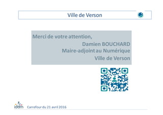 Carrefour du 21 avril 2016
Ville de Verson
Merci de votre attention,
Damien BOUCHARD
Maire-adjoint au Numérique
Ville de Verson