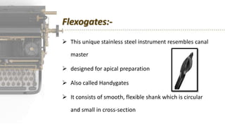 Flexogates:-
 This unique stainless steel instrument resembles canal
master
 designed for apical preparation
 Also called Handygates
 It consists of smooth, flexible shank which is circular
and small in cross-section
 