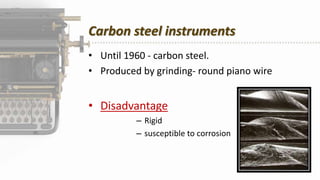 Carbon steel instruments
• Until 1960 - carbon steel.
• Produced by grinding- round piano wire
• Disadvantage
– Rigid
– susceptible to corrosion
 