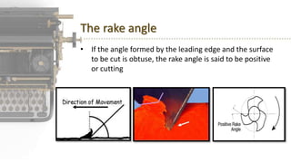 The rake angle
• If the angle formed by the leading edge and the surface
to be cut is obtuse, the rake angle is said to be positive
or cutting
 
