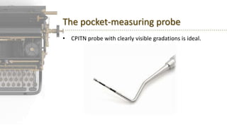 The pocket-measuring probe
• CPITN probe with clearly visible gradations is ideal.
 