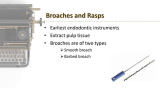 Broaches and Rasps
• Earliest endodontic instruments
• Extract pulp tissue
• Broaches are of two types
Smooth broach
Barbed broach
 