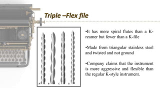 Triple –Flex file
•It has more spiral flutes than a K-
reamer but fewer than a K-file
•Made from triangular stainless steel
and twisted and not ground
•Company claims that the instrument
is more aggressive and flexible than
the regular K-style instrument.
 