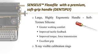 SENSEUS™ Flexofile with a premium,
soft-grip handle (DENTSPLY)
o Large, Highly Ergonomic Handle - Soft-
Texture Silicone
 Greater working comfort
 Improved tactile feedback
 Improved torque, force transmission
 Excellent grip
o X-ray visible calibration rings
 