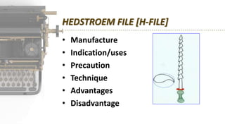 HEDSTROEM FILE [H-FILE]
• Manufacture
• Indication/uses
• Precaution
• Technique
• Advantages
• Disadvantage
 