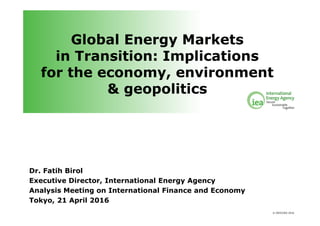 © OECD/IEA 2016
Global Energy Markets
in Transition: Implications
for the economy, environment
& geopolitics
Dr. Fatih Birol
Executive Director, International Energy Agency
Analysis Meeting on International Finance and Economy
Tokyo, 21 April 2016
 