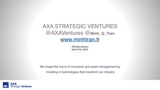 - DIA Barcelona -
April 21th 2016
AXA STRATEGIC VENTURES 
@AXAVentures @Minh_Q_Tran
www.minhtran.fr
 
We shape the future of insurance and asset management by
investing in technologies that transform our industry
 