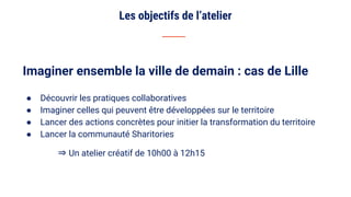 Les objectifs de l’atelier
Imaginer ensemble la ville de demain : cas de Lille
● Découvrir les pratiques collaboratives
● ...
