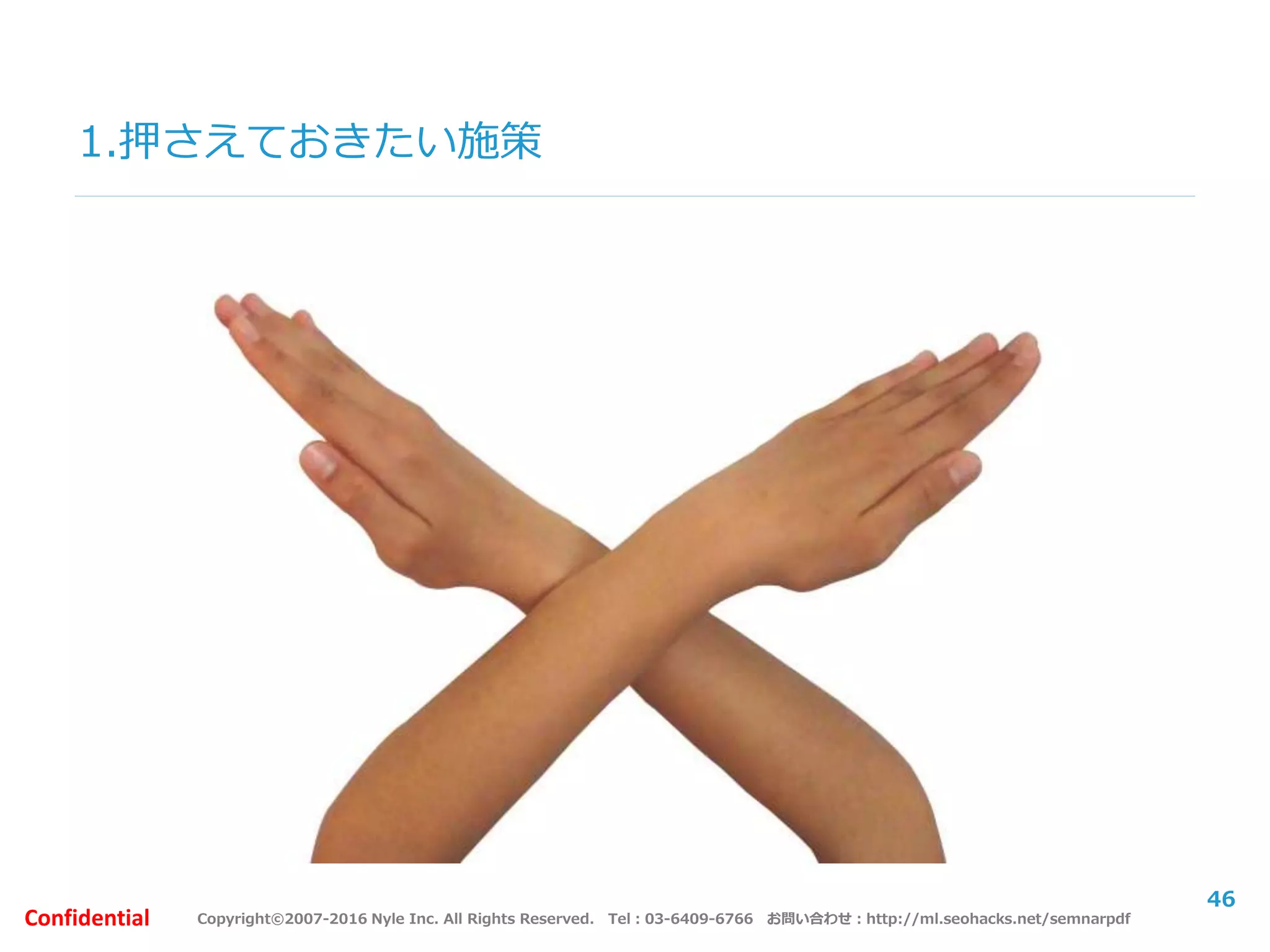 Copyright©2007-2016 Nyle Inc. All Rights Reserved. Tel：03-6409-6766 お問い合わせ：http://ml.seohacks.net/semnarpdfConfidential
1.押さえておきたい施策
46
 