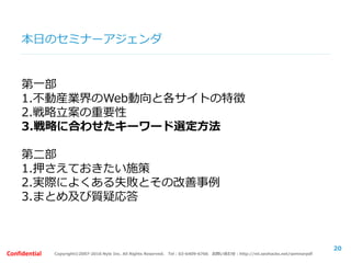 Copyright©2007-2016 Nyle Inc. All Rights Reserved. Tel：03-6409-6766 お問い合わせ：http://ml.seohacks.net/semnarpdfConfidential
本日のセミナーアジェンダ
第一部
1.不動産業界のWeb動向と各サイトの特徴
2.戦略立案の重要性
3.戦略に合わせたキーワード選定方法
第二部
1.押さえておきたい施策
2.実際によくある失敗とその改善事例
3.まとめ及び質疑応答
20
 