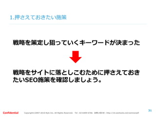 Copyright©2007-2016 Nyle Inc. All Rights Reserved. Tel：03-6409-6766 お問い合わせ：http://ml.seohacks.net/semnarpdfConfidential
1.押さえておきたい施策
31
戦略を策定し狙っていくキーワードが決まった
戦略をサイトに落としこむために押さえておき
たいSEO施策を確認しましょう。
 