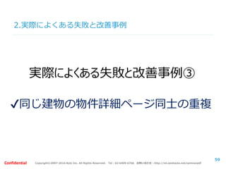 Copyright©2007-2016 Nyle Inc. All Rights Reserved. Tel：03-6409-6766 お問い合わせ：http://ml.seohacks.net/semnarpdfConfidential
59
実際によくある失敗と改善事例③
✔同じ建物の物件詳細ページ同士の重複
2.実際によくある失敗と改善事例
 