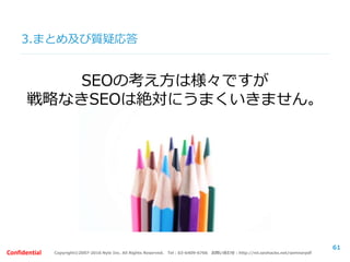 Copyright©2007-2016 Nyle Inc. All Rights Reserved. Tel：03-6409-6766 お問い合わせ：http://ml.seohacks.net/semnarpdfConfidential
3.まとめ及び質疑応答
61
SEOの考え方は様々ですが
戦略なきSEOは絶対にうまくいきません。
 