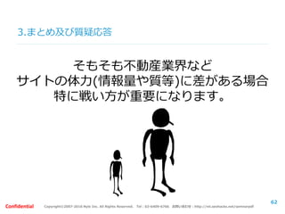 Copyright©2007-2016 Nyle Inc. All Rights Reserved. Tel：03-6409-6766 お問い合わせ：http://ml.seohacks.net/semnarpdfConfidential
3.まとめ及び質疑応答
そもそも不動産業界など
サイトの体力(情報量や質等)に差がある場合
特に戦い方が重要になります。
62
 