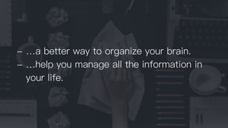 - …a better way to organize your brain.
- …help you manage all the information in
your life.
 