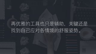 再优雅的⼯工具也只是辅助，关键还是
找到⾃自⼰己应对各情境的舒服姿势。
 