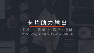 卡 ⽚片 助 ⼒力力 输 出
卡 ⽚片 < ⽂文 章 < 图 书 / 项 ⽬目
WorkFlowy + MarkDown + GitHub
 